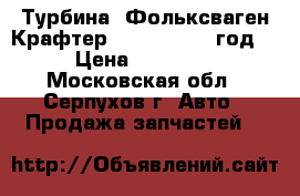 “Турбина “Фольксваген Крафтер“2.0 TDI 2012 год  › Цена ­ 16 000 - Московская обл., Серпухов г. Авто » Продажа запчастей   